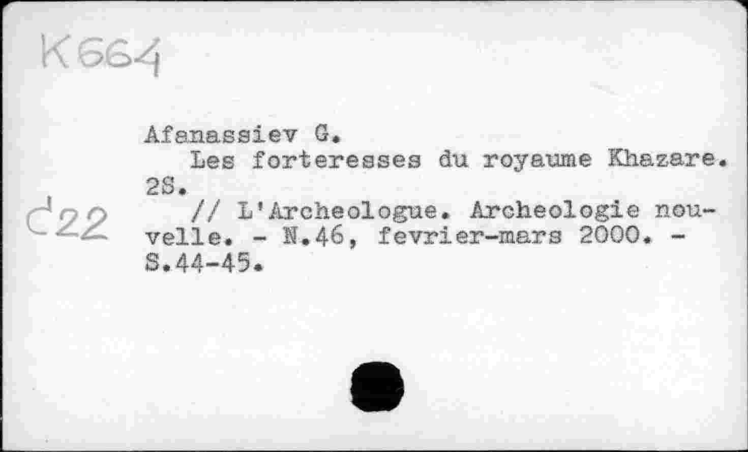 ﻿
Č2.2.
Afanassiev G.
Les forteresses du royaume Khazare. 2S.
// L’Archéologue. Archéologie nouvelle. - її.46, fevrier-mars 2000. -S.44-45.